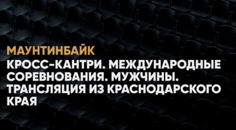 Маунтинбайк. Кросс-кантри. Международные соревнования. Мужчины. Трансляция из Краснодарского края