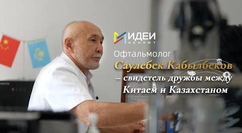 «Идеи меняют»: Казахстанский офтальмолог - о развитии китайско-казахстанских отношений