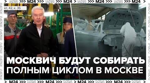 Собянин: автомобили Москвич будут собирать по технологии полного цикла - Москва 24