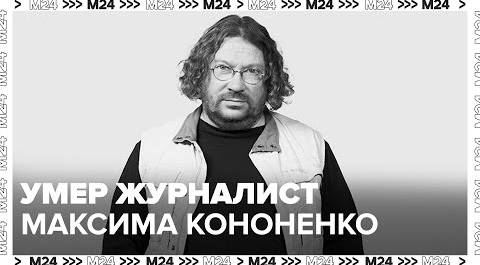 Умер журналист Максима Кононенко - Москва 24