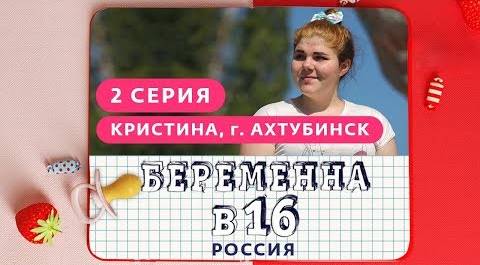 БЕРЕМЕННА В 16. РОССИЯ | 2 ВЫПУСК | КРИСТИНА, АХТУБИНСК